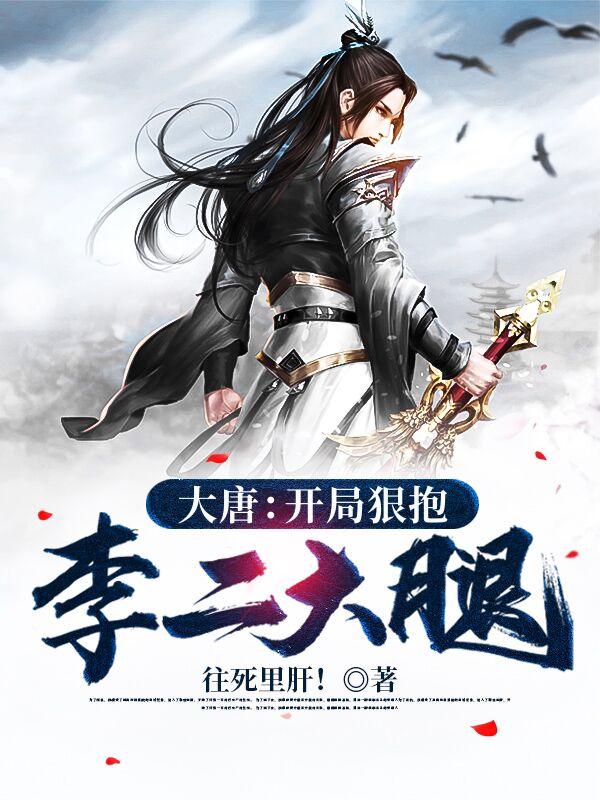 大唐：开局狠抱李二大腿往死里肝！，大唐：开局狠抱李二大腿小说免费阅读