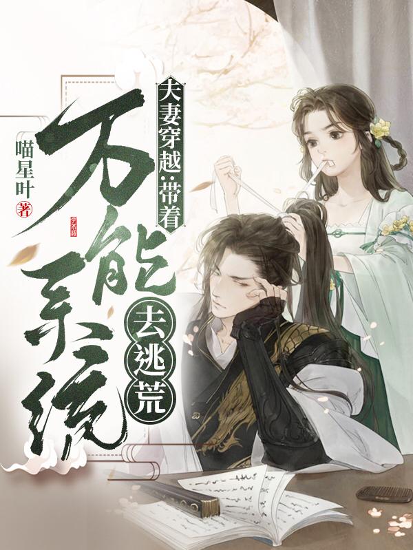 夫妻穿越：带着万能系统去逃荒喵星叶，夫妻穿越：带着万能系统去逃荒小说免费阅读