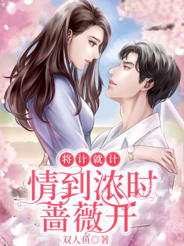 将计就计：情到浓时蔷薇开双人鱼，将计就计：情到浓时蔷薇开小说免费阅读