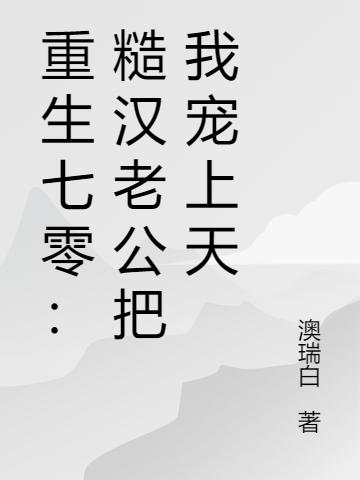 重生七零：糙汉老公把我宠上天最新章节，重生七零：糙汉老公把我宠上天免费阅读