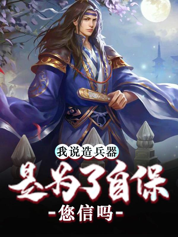 完整版《我说造兵器是为了自保，您信吗》免费阅读