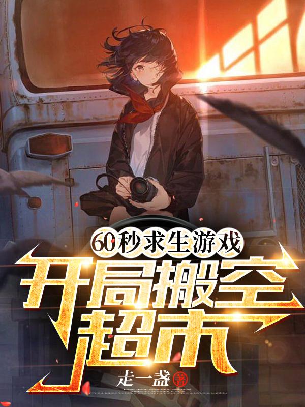 60秒求生游戏，开局搬空超市！走一盏，60秒求生游戏，开局搬空超市！小说免费阅读