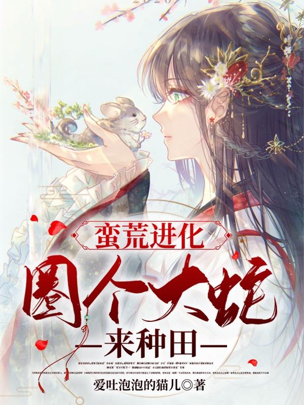 蛮荒进化：圈个大蛇来种田奚云艾斯小说免费阅读