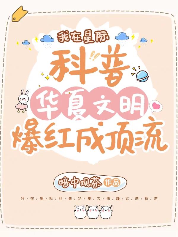 我在星际科普华夏文明爆红成顶流暗中观茶，我在星际科普华夏文明爆红成顶流小说免费阅读