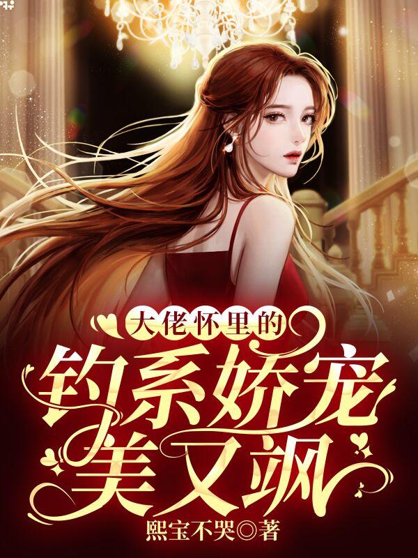 大佬怀里的钓系娇宠美又飒小说，大佬怀里的钓系娇宠美又飒最新章节