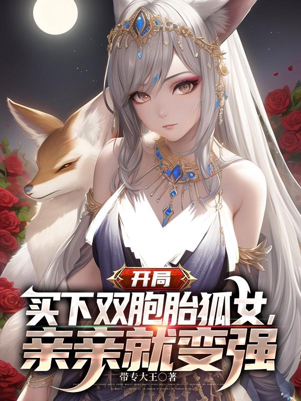 完整版《开局买下双胞胎狐女，亲亲就变强》免费阅读-优文网
