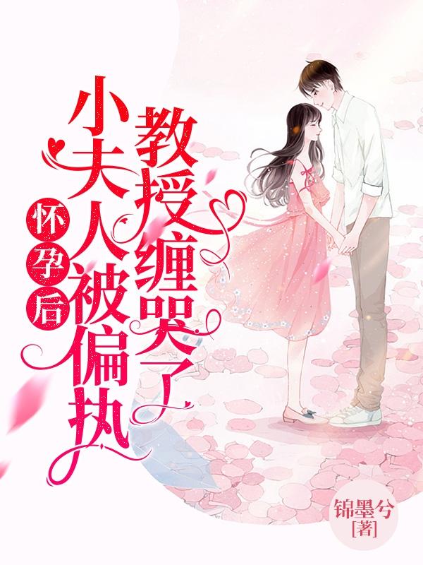 怀孕后：小夫人被偏执教授缠哭了免费阅读，怀孕后：小夫人被偏执教授缠哭了全文在线阅读