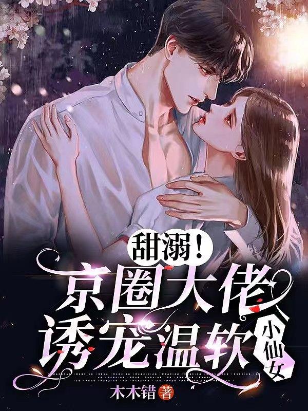甜溺！京圈大佬诱宠温软小仙女小说，甜溺！京圈大佬诱宠温软小仙女全文在线阅读