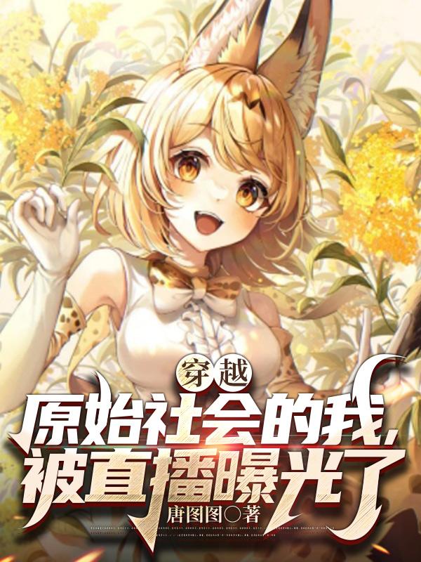 穿越原始社会的我，被直播曝光了免费阅读，穿越原始社会的我，被直播曝光了全文在线阅读-优文网