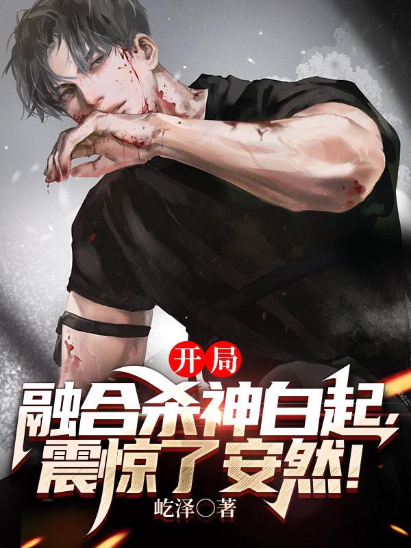 王虎巴蛇葛长林尼罗小说叫什么（开局融合杀神白起，震惊了安然！免费阅读）-优文网
