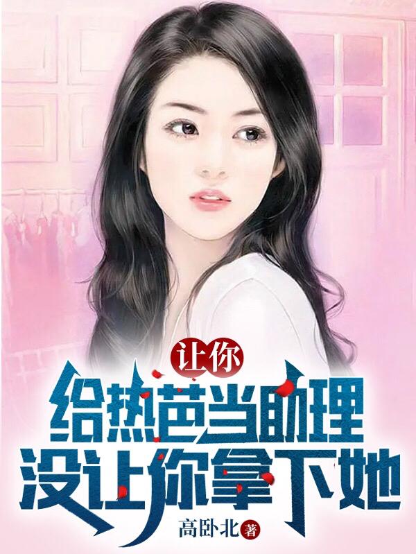 主角热芭林凡助理小说完整版在线阅读，让你给热芭当助理，没让你拿下她免费看