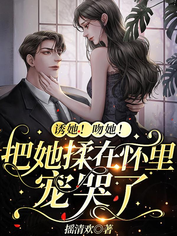 诱她！吻她！把她揉在怀里宠哭了小说，诱她！吻她！把她揉在怀里宠哭了在线阅读-经典文学