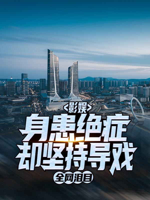 完整版《影娱：身患绝症却坚持导戏，全网泪目》免费阅读