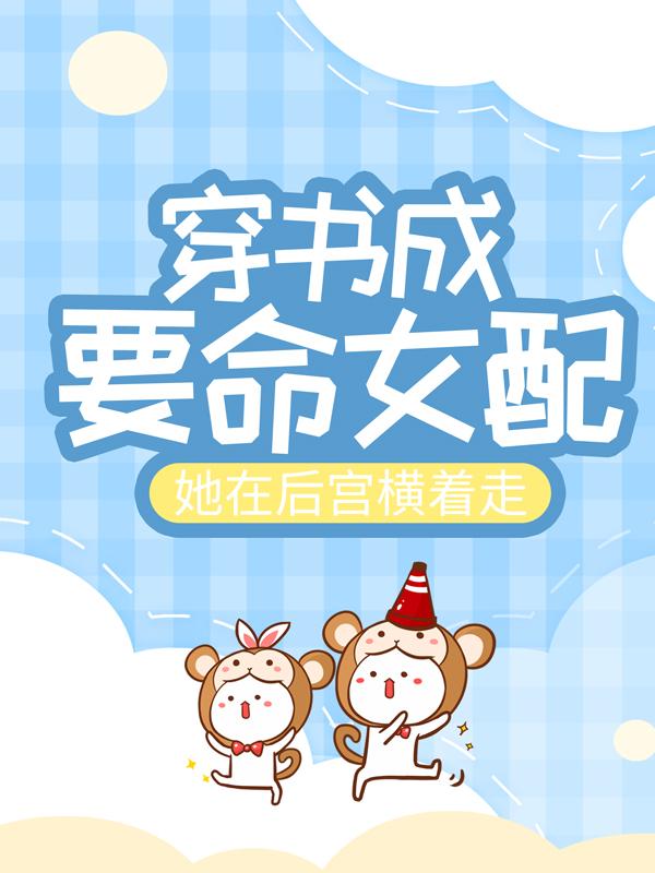 穿书成要命女配，她在后宫横着走免费阅读，穿书成要命女配，她在后宫横着走绿娇下人恶人