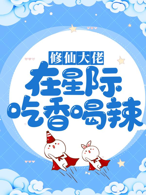 修仙大佬在星际吃香喝辣小说，修仙大佬在星际吃香喝辣全文在线阅读