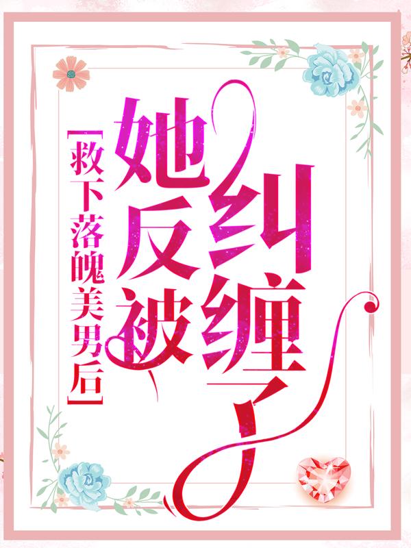 完整版《救下落魄美男后，她反被纠缠了》全文阅读-美文小说