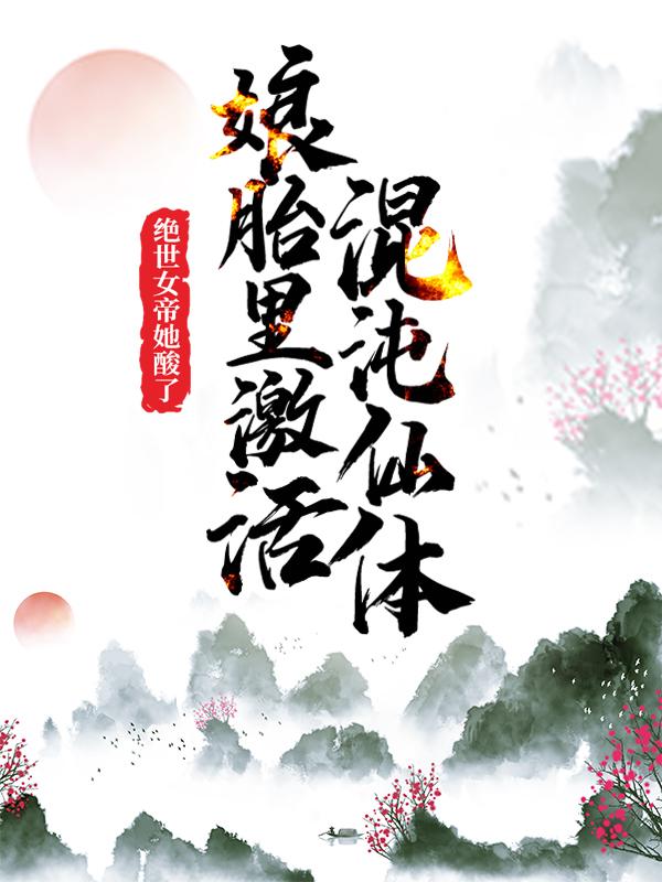 已完结小说《娘胎里激活混沌仙体，绝世女帝她酸了！》在线全文阅读-经典文学