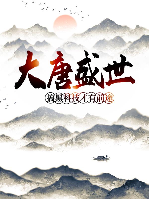 大唐盛世：搞黑科技才有前途！小说，大唐盛世：搞黑科技才有前途！免费阅读