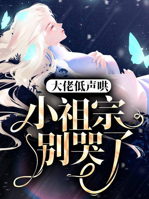 《大佬低声哄：小祖宗，别哭了》小说全文在线试读，《大佬低声哄：小祖宗，别哭了》最新章节目录