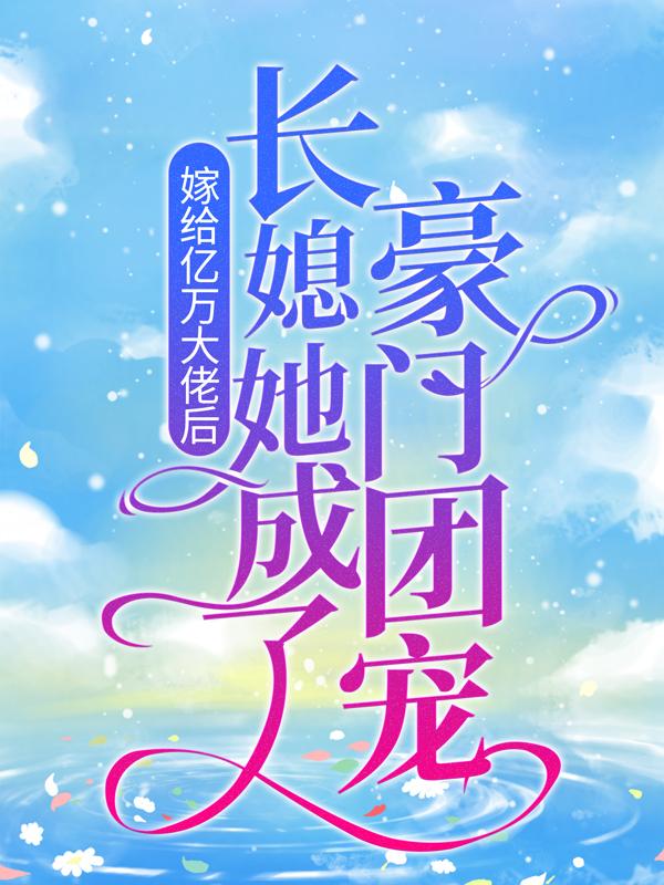 嫁给亿万大佬后，长媳她成了豪门团宠叶娇娇沈涅沈先生，嫁给亿万大佬后，长媳她成了豪门团宠全文在线阅读