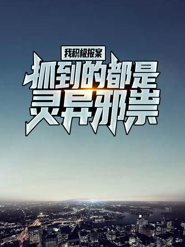 我积极报案，抓到的都是灵异邪祟最新章节，我积极报案，抓到的都是灵异邪祟免费阅读