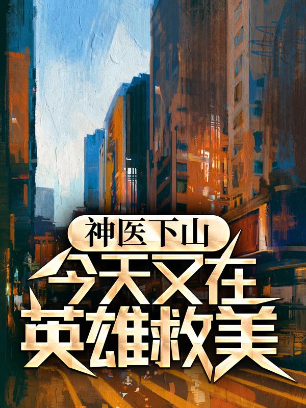 《神医下山：今天又在英雄救美》小说章节列表免费试读，萧若雪陆小飞小说在线阅读