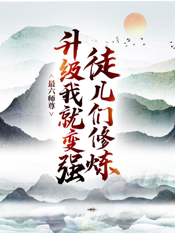 完整版《最六师尊：徒儿们修炼升级我就变强》在线免费阅读