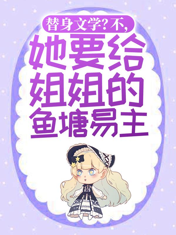 主角叫霍宴言修成顾姒霍影帝小说替身文学？不，她要给姐姐的鱼塘易主！全文免费阅读