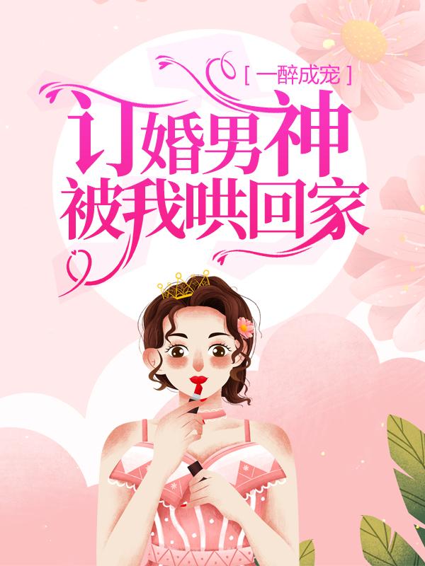 完整版《一醉成宠：订婚男神被我哄回家》全章节阅读