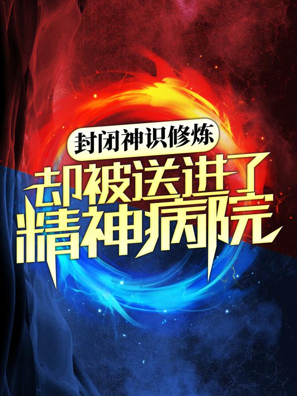 封闭神识修炼，却被送进了精神病院？白夜老头，封闭神识修炼，却被送进了精神病院？小说免费阅读
