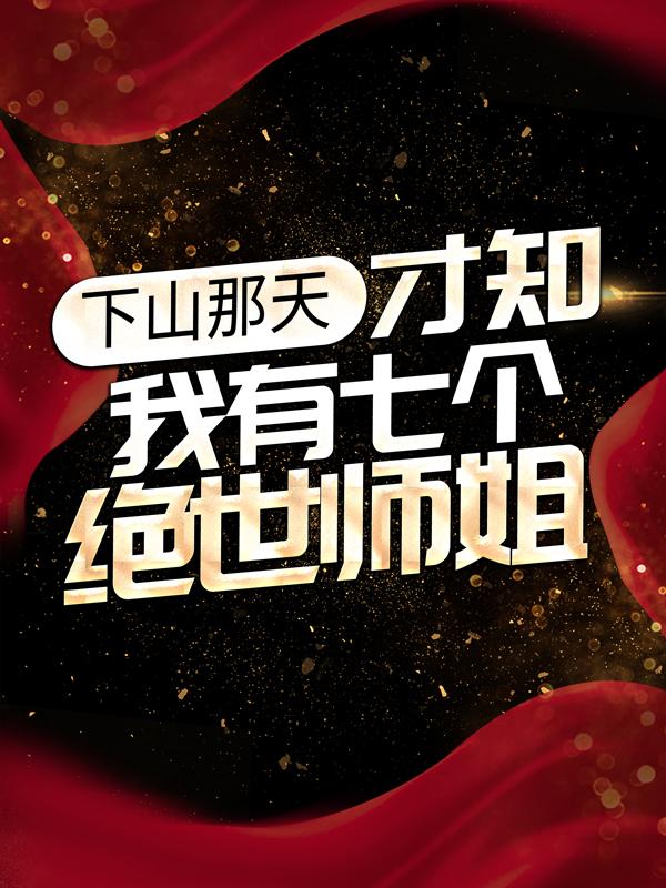 下山那天，才知我有七个绝世师姐小说，下山那天，才知我有七个绝世师姐林逍林萱
