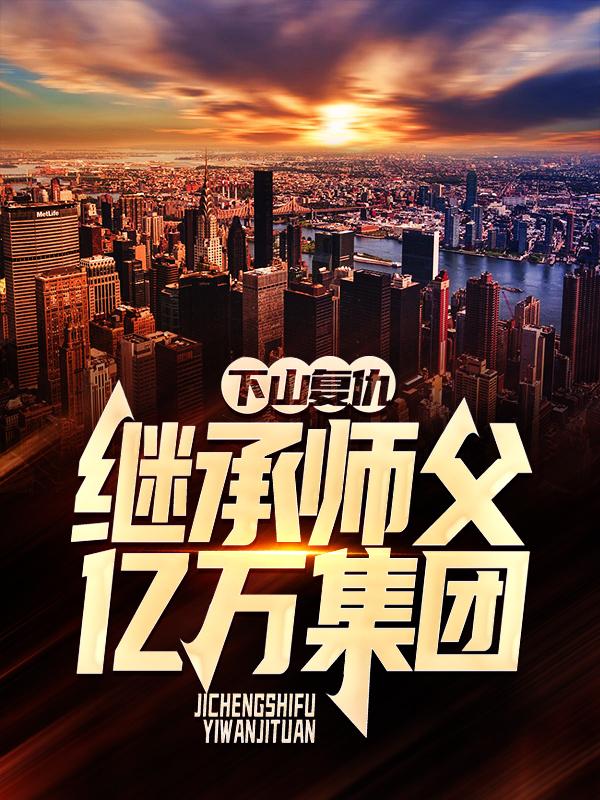下山复仇，继承师父亿万集团小说完整版全文免费阅读-优文网