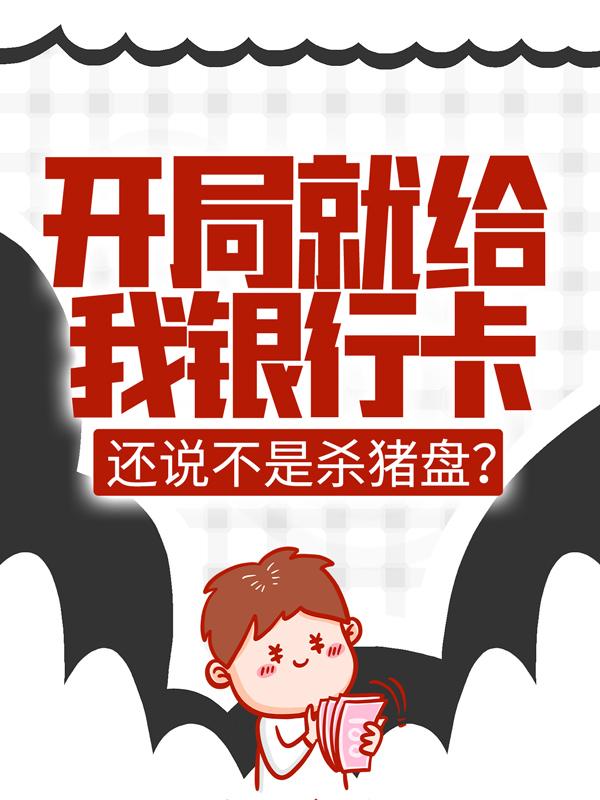开局就给我银行卡，还说不是杀猪盘？小说阅读，开局就给我银行卡，还说不是杀猪盘？完整版
