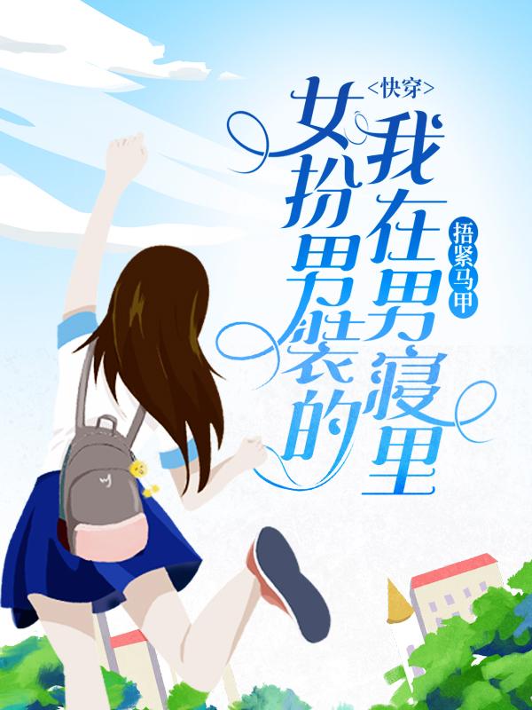 快穿：女扮男装的我在男寝里捂紧马甲最新章节，快穿：女扮男装的我在男寝里捂紧马甲免费阅读