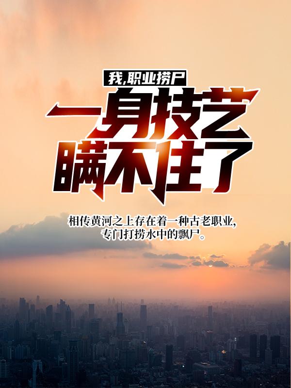 我，职业捞尸，一身技艺瞒不住了小说，我，职业捞尸，一身技艺瞒不住了免费阅读