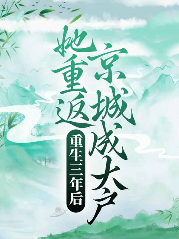 重生三年后，她重返京城成大户小说，重生三年后，她重返京城成大户全文在线阅读