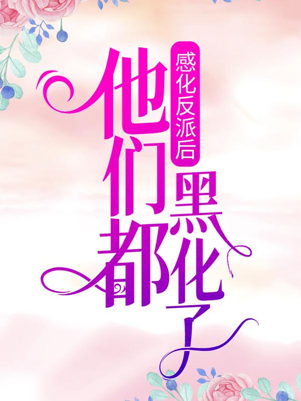 感化反派后，他们都黑化了免费阅读，感化反派后，他们都黑化了安杳烬畜生