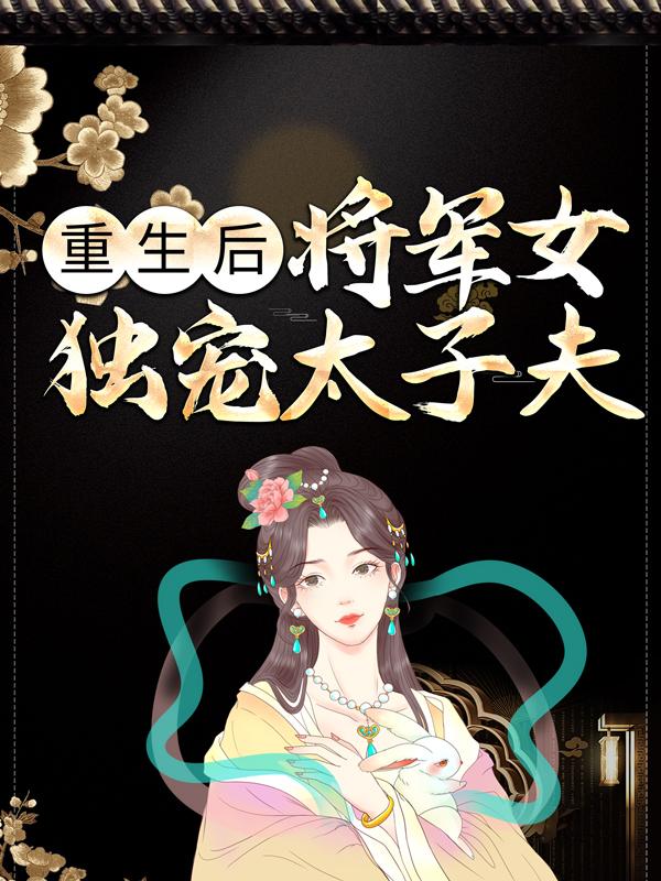 主角叫小桃阮逐月小玉文诗诗小说重生后，将军女独宠太子夫全文免费阅读-牛皮文学