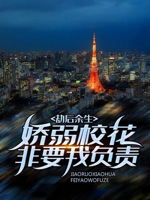 完整版《劫后余生，娇弱校花非要我负责》全章节阅读-优文网