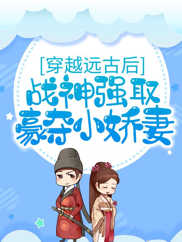 完整版《穿越远古后，战神强取豪夺小娇妻》在线免费阅读