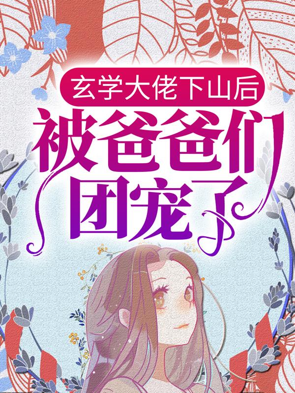 玄学大佬下山后，被爸爸们团宠了最新章节，玄学大佬下山后，被爸爸们团宠了免费阅读