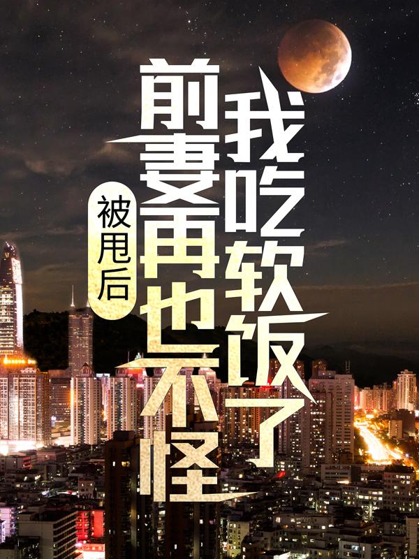 完整版《被甩后，前妻再也不怪我吃软饭了》全章节阅读