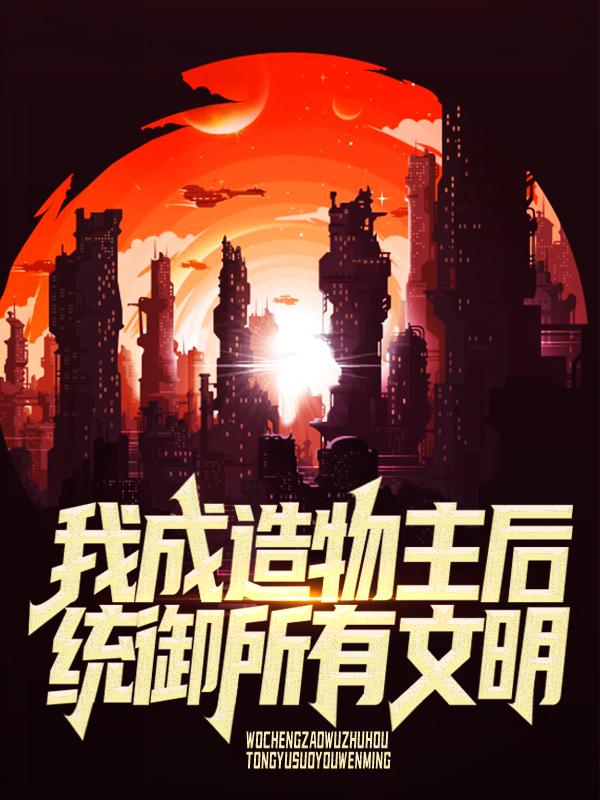 我成造物主后，统御所有文明纪元高智慧小说在线全文免费阅读-经典文学