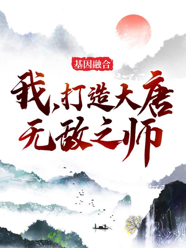 《基因融合：我，打造大唐无敌之师》全集免费在线阅读（秦秦琼李丽质）