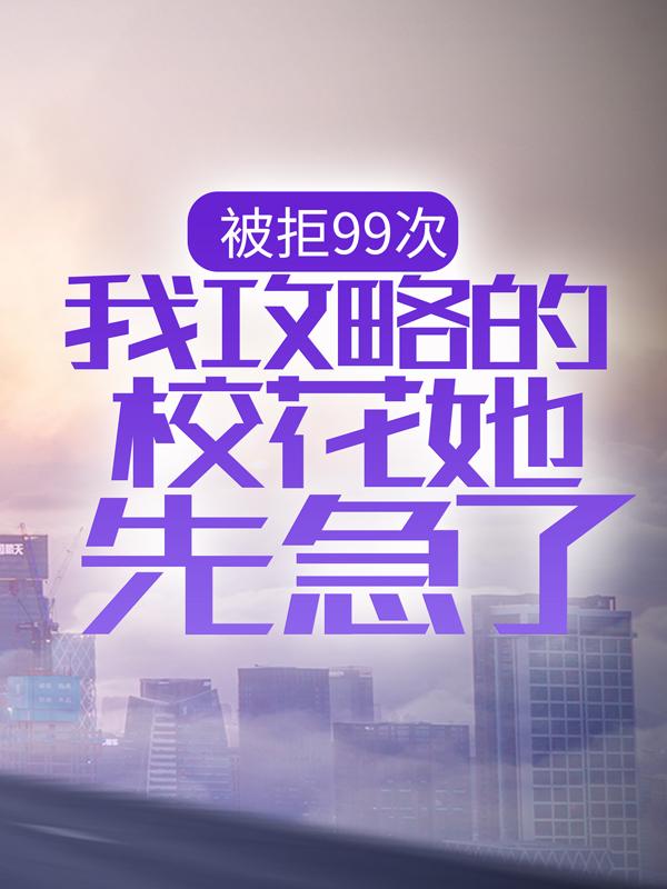 被拒99次，我攻略的校花她先急了