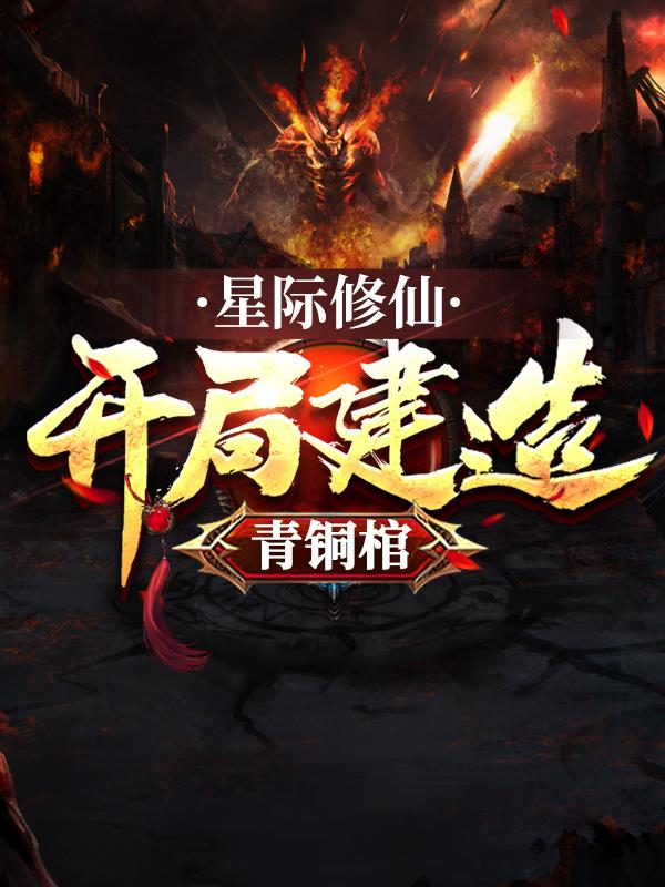 《星际修仙：开局建造青铜棺》小说全文在线试读，《星际修仙：开局建造青铜棺》最新章节目录