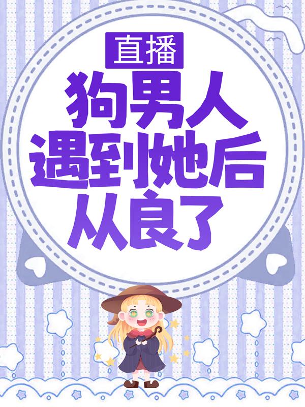 直播：狗男人遇到她后从良了小说免费资源，直播：狗男人遇到她后从良了在线阅读