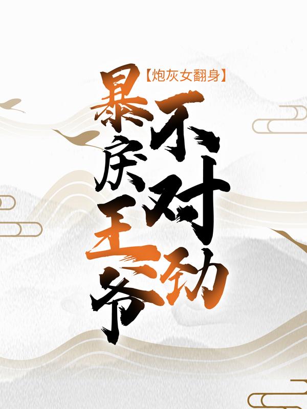小说《炮灰女翻身：暴戾王爷不对劲》在线全文阅读