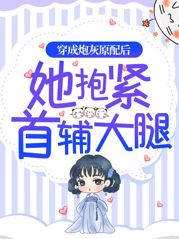 已完结小说《穿成炮灰原配后，她抱紧首辅大腿》全章节在线阅读