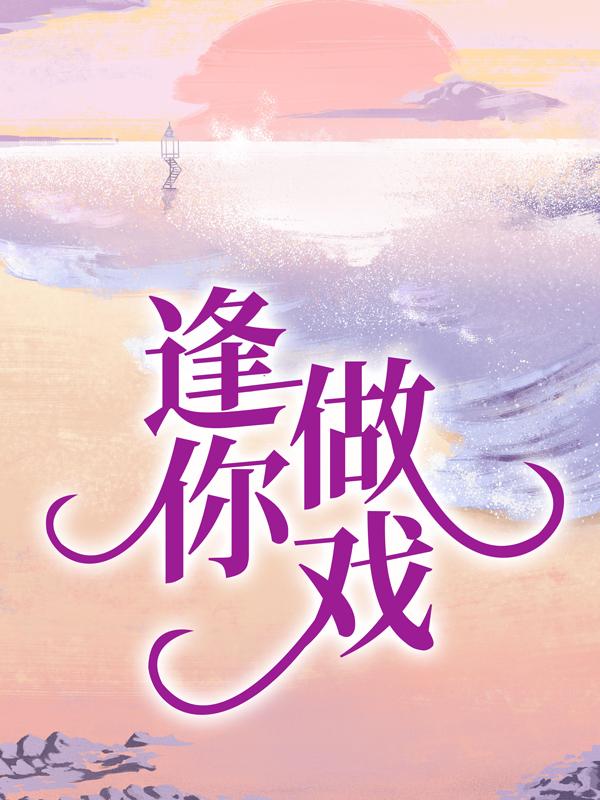 已完结小说《逢你做戏》全章节在线阅读-经典文学